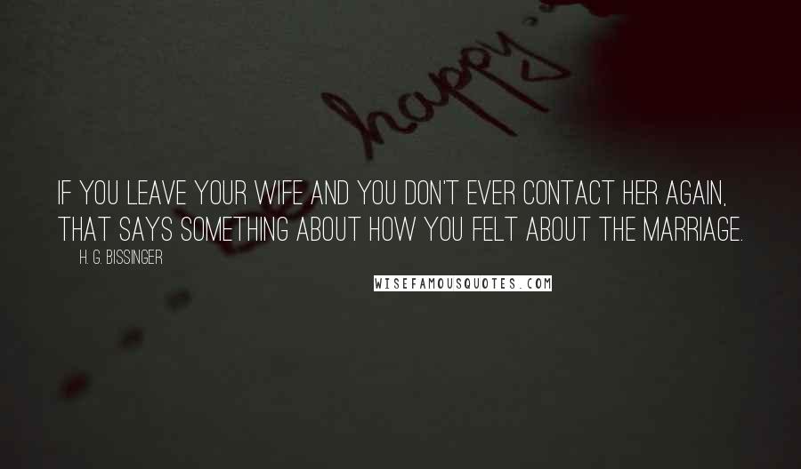 H. G. Bissinger Quotes: If you leave your wife and you don't ever contact her again, that says something about how you felt about the marriage.