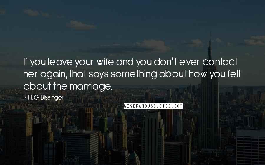 H. G. Bissinger Quotes: If you leave your wife and you don't ever contact her again, that says something about how you felt about the marriage.