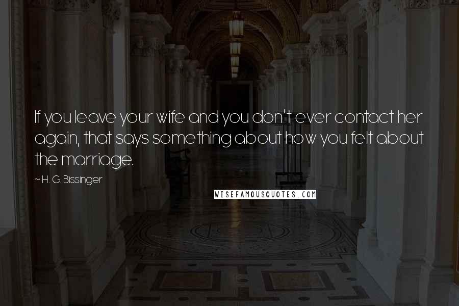 H. G. Bissinger Quotes: If you leave your wife and you don't ever contact her again, that says something about how you felt about the marriage.