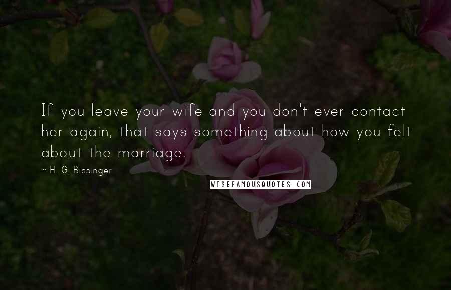 H. G. Bissinger Quotes: If you leave your wife and you don't ever contact her again, that says something about how you felt about the marriage.