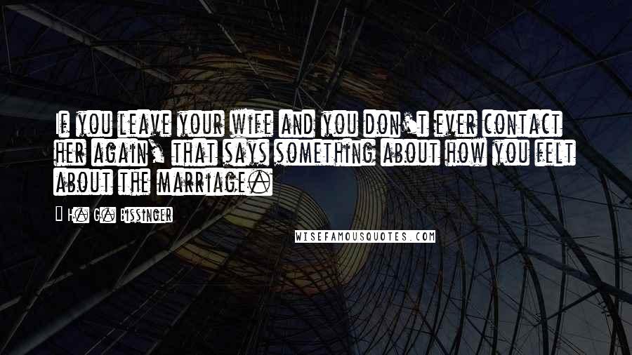 H. G. Bissinger Quotes: If you leave your wife and you don't ever contact her again, that says something about how you felt about the marriage.