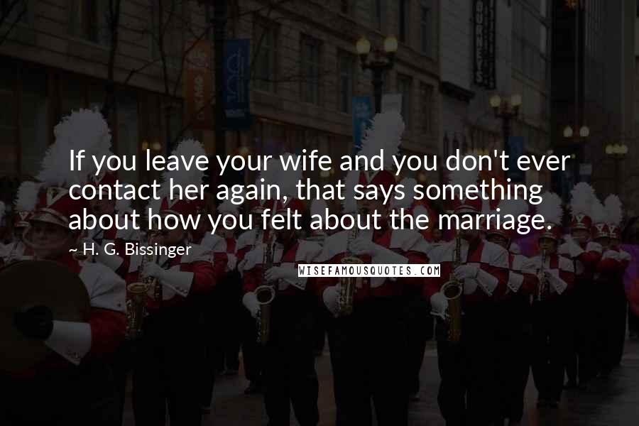 H. G. Bissinger Quotes: If you leave your wife and you don't ever contact her again, that says something about how you felt about the marriage.