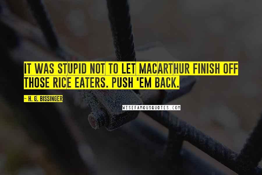 H. G. Bissinger Quotes: It was stupid not to let MacArthur finish off those rice eaters. Push 'em back.