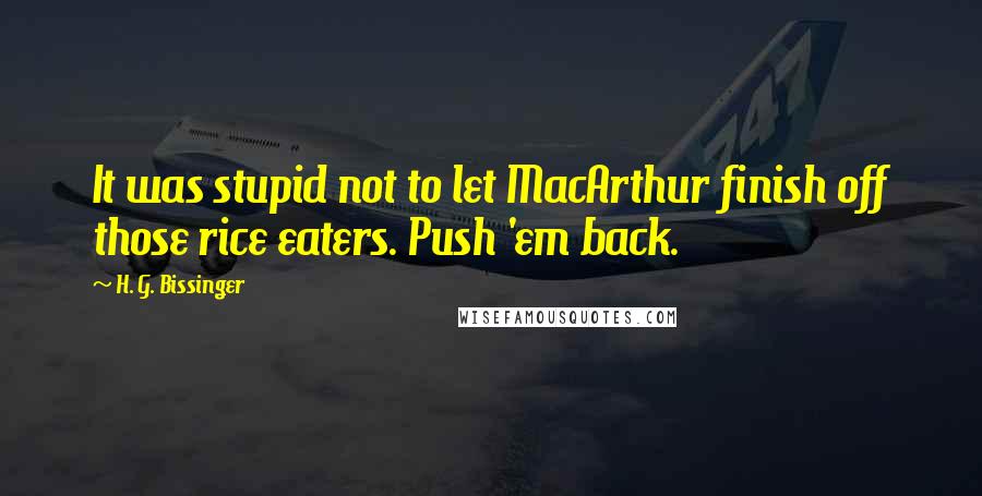 H. G. Bissinger Quotes: It was stupid not to let MacArthur finish off those rice eaters. Push 'em back.