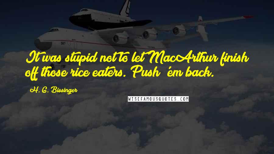 H. G. Bissinger Quotes: It was stupid not to let MacArthur finish off those rice eaters. Push 'em back.