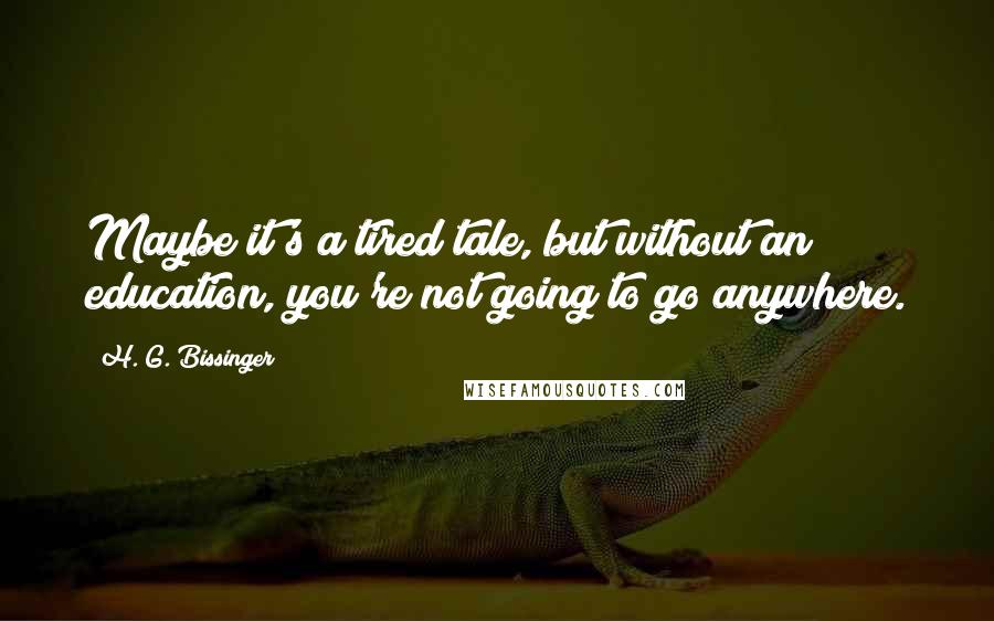 H. G. Bissinger Quotes: Maybe it's a tired tale, but without an education, you're not going to go anywhere.