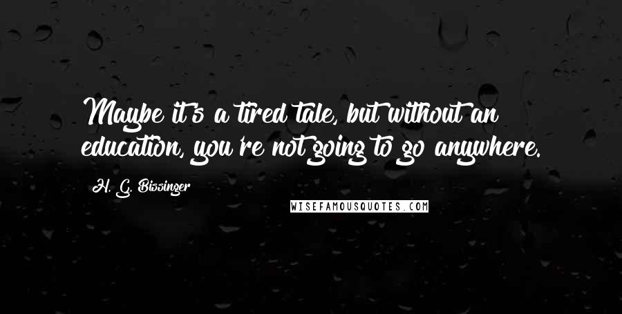 H. G. Bissinger Quotes: Maybe it's a tired tale, but without an education, you're not going to go anywhere.