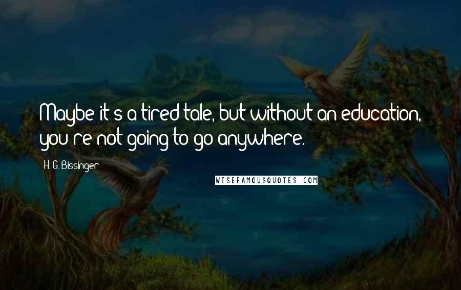 H. G. Bissinger Quotes: Maybe it's a tired tale, but without an education, you're not going to go anywhere.