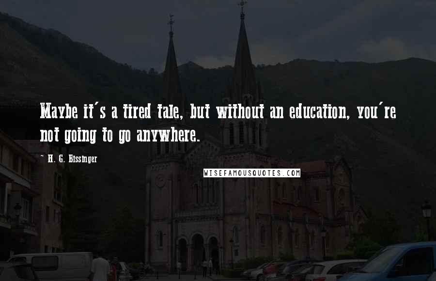 H. G. Bissinger Quotes: Maybe it's a tired tale, but without an education, you're not going to go anywhere.