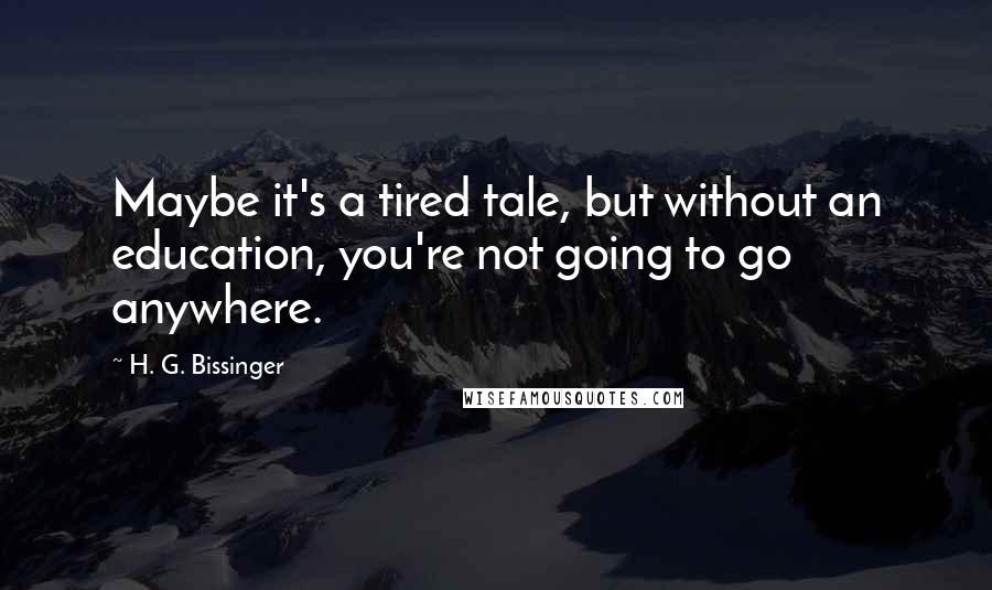 H. G. Bissinger Quotes: Maybe it's a tired tale, but without an education, you're not going to go anywhere.