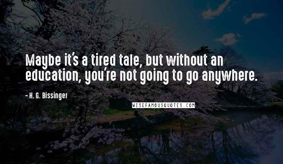 H. G. Bissinger Quotes: Maybe it's a tired tale, but without an education, you're not going to go anywhere.