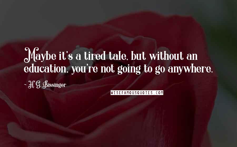 H. G. Bissinger Quotes: Maybe it's a tired tale, but without an education, you're not going to go anywhere.