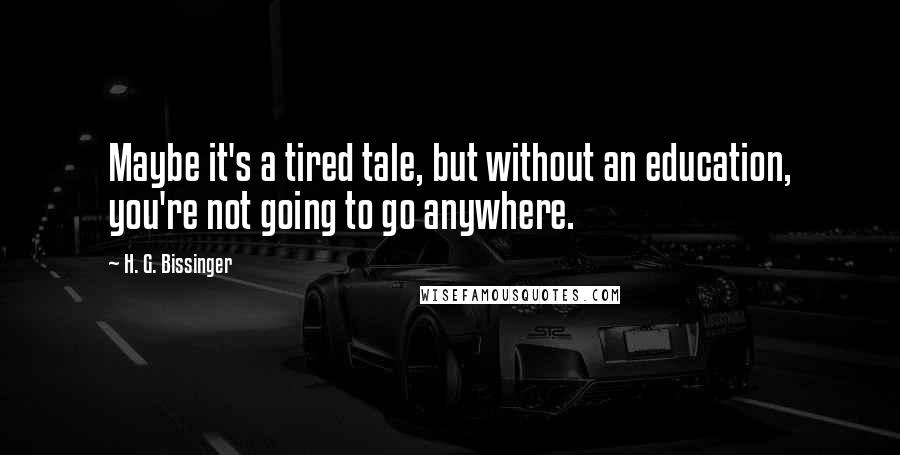 H. G. Bissinger Quotes: Maybe it's a tired tale, but without an education, you're not going to go anywhere.