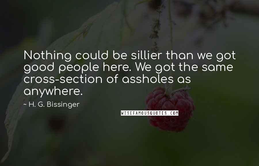 H. G. Bissinger Quotes: Nothing could be sillier than we got good people here. We got the same cross-section of assholes as anywhere.