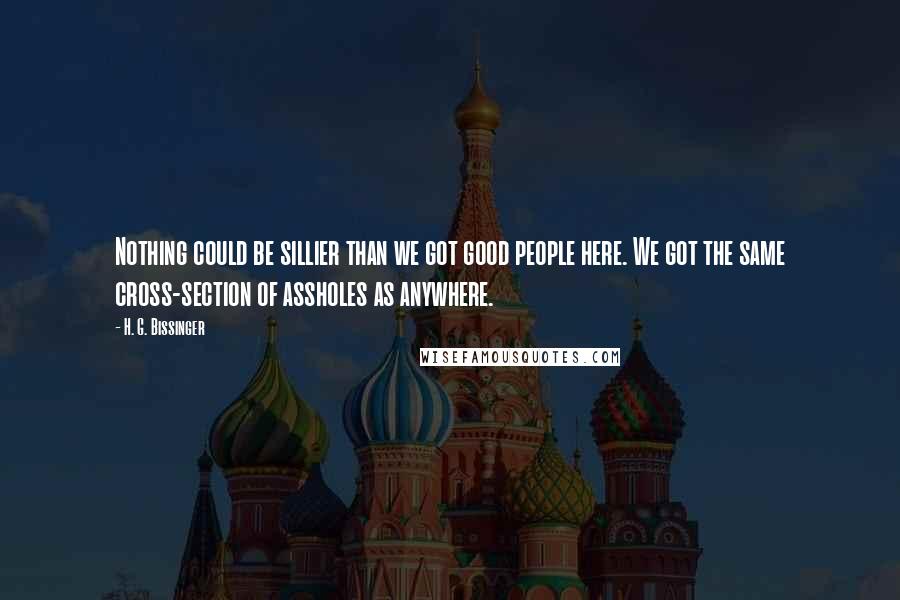 H. G. Bissinger Quotes: Nothing could be sillier than we got good people here. We got the same cross-section of assholes as anywhere.