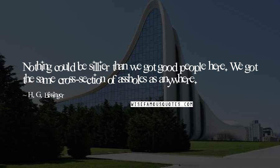 H. G. Bissinger Quotes: Nothing could be sillier than we got good people here. We got the same cross-section of assholes as anywhere.
