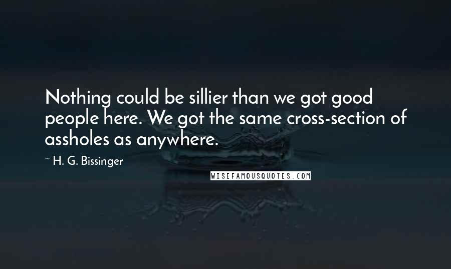 H. G. Bissinger Quotes: Nothing could be sillier than we got good people here. We got the same cross-section of assholes as anywhere.