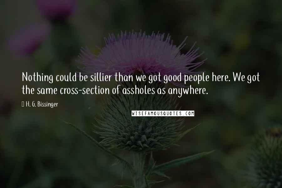 H. G. Bissinger Quotes: Nothing could be sillier than we got good people here. We got the same cross-section of assholes as anywhere.
