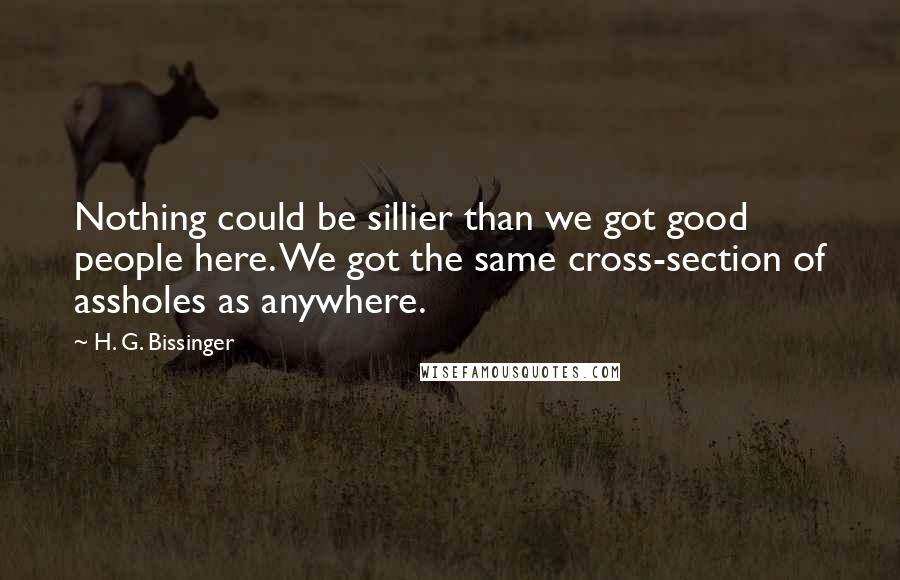H. G. Bissinger Quotes: Nothing could be sillier than we got good people here. We got the same cross-section of assholes as anywhere.