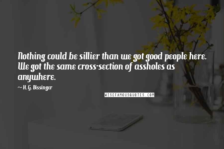 H. G. Bissinger Quotes: Nothing could be sillier than we got good people here. We got the same cross-section of assholes as anywhere.