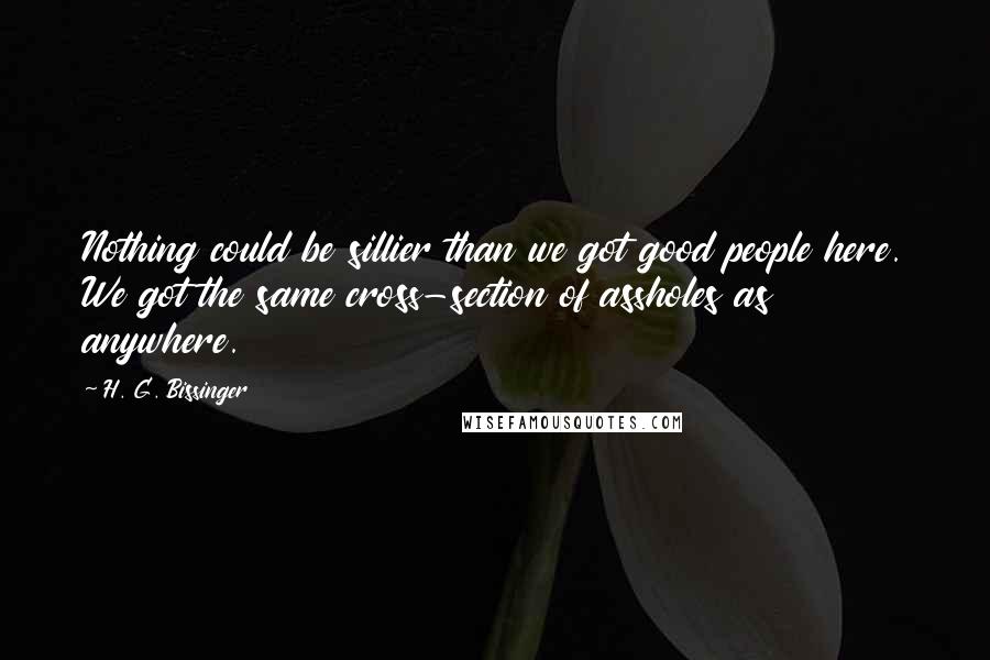 H. G. Bissinger Quotes: Nothing could be sillier than we got good people here. We got the same cross-section of assholes as anywhere.