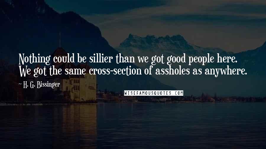 H. G. Bissinger Quotes: Nothing could be sillier than we got good people here. We got the same cross-section of assholes as anywhere.