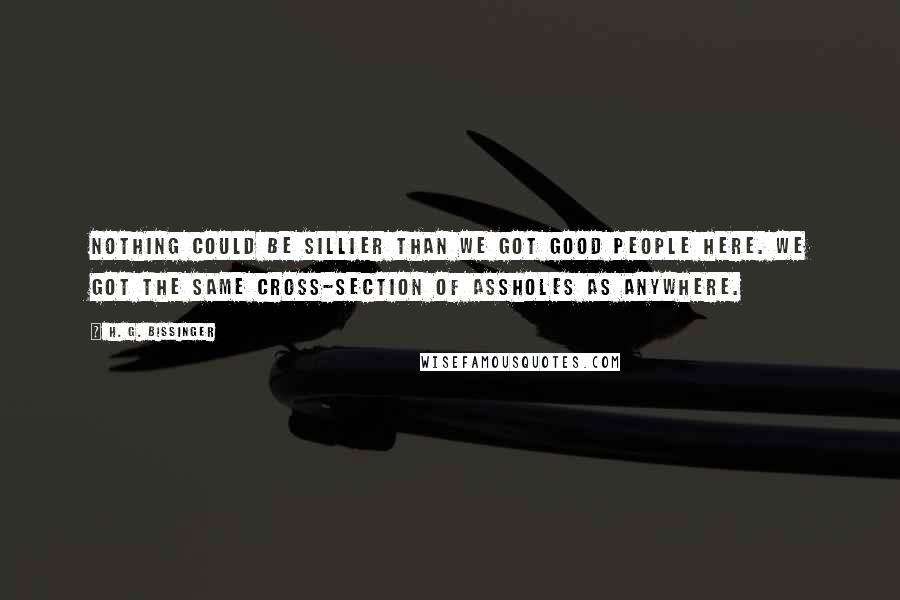 H. G. Bissinger Quotes: Nothing could be sillier than we got good people here. We got the same cross-section of assholes as anywhere.