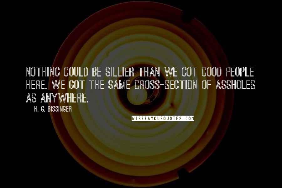 H. G. Bissinger Quotes: Nothing could be sillier than we got good people here. We got the same cross-section of assholes as anywhere.