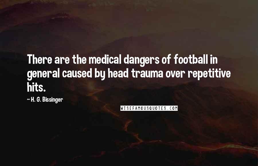 H. G. Bissinger Quotes: There are the medical dangers of football in general caused by head trauma over repetitive hits.