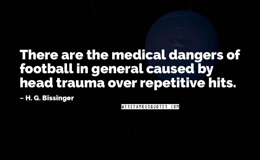 H. G. Bissinger Quotes: There are the medical dangers of football in general caused by head trauma over repetitive hits.