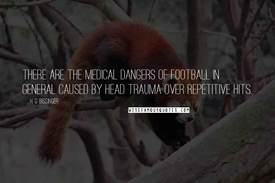 H. G. Bissinger Quotes: There are the medical dangers of football in general caused by head trauma over repetitive hits.