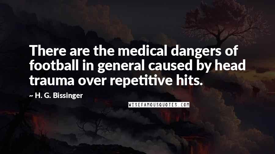 H. G. Bissinger Quotes: There are the medical dangers of football in general caused by head trauma over repetitive hits.