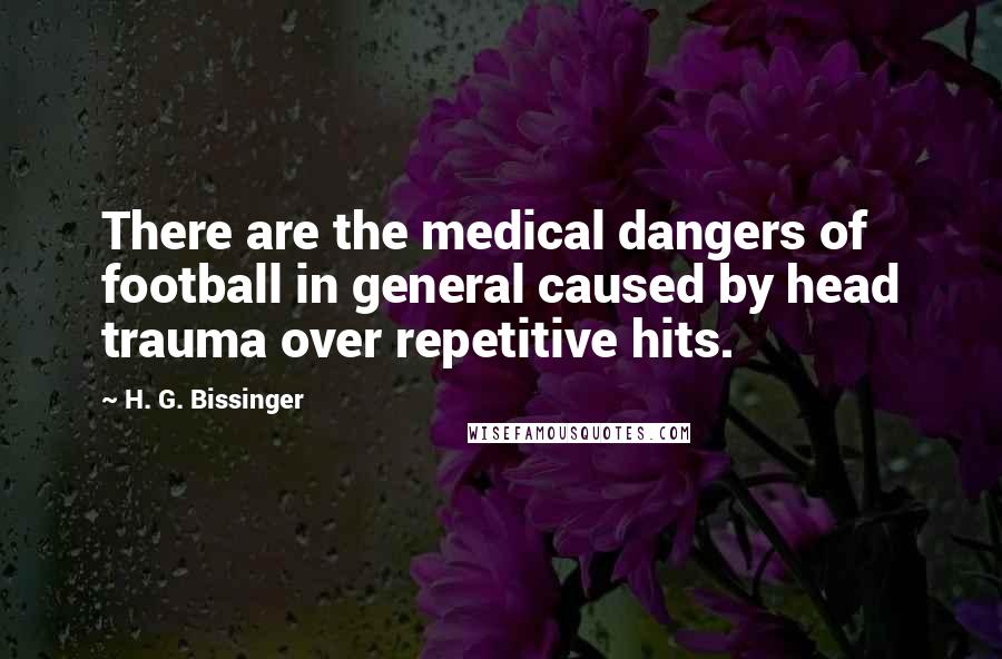 H. G. Bissinger Quotes: There are the medical dangers of football in general caused by head trauma over repetitive hits.
