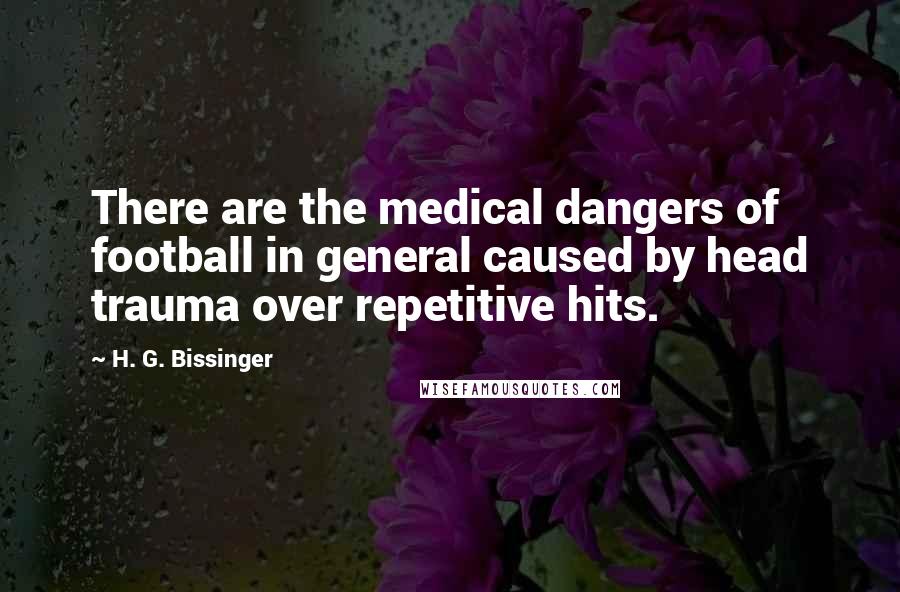 H. G. Bissinger Quotes: There are the medical dangers of football in general caused by head trauma over repetitive hits.