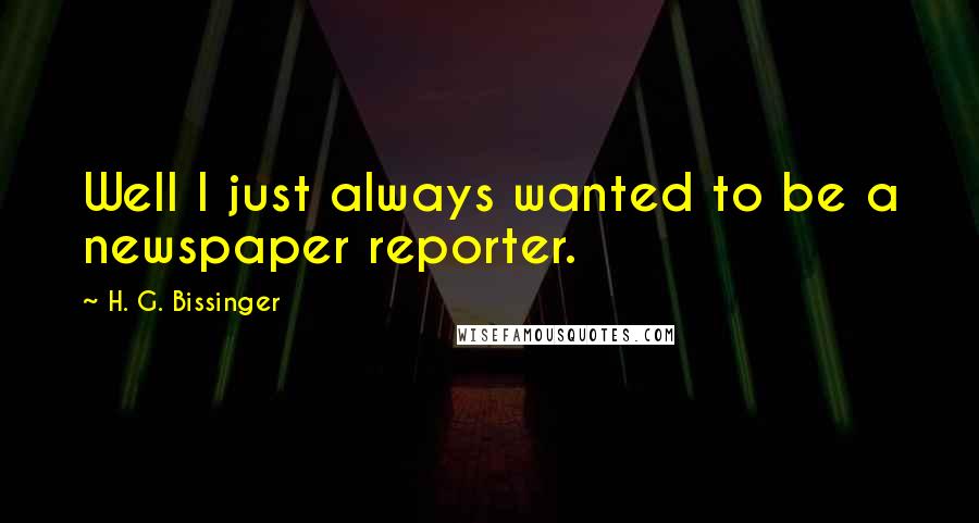 H. G. Bissinger Quotes: Well I just always wanted to be a newspaper reporter.