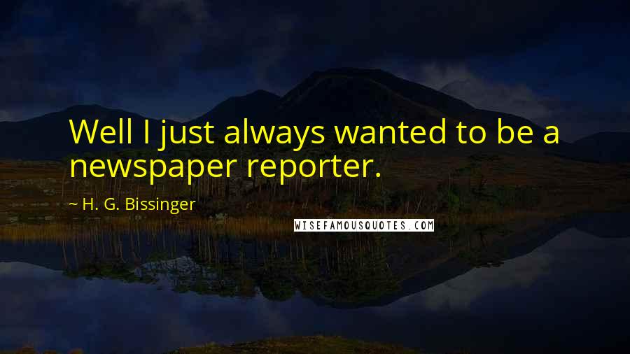 H. G. Bissinger Quotes: Well I just always wanted to be a newspaper reporter.