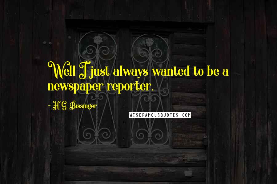 H. G. Bissinger Quotes: Well I just always wanted to be a newspaper reporter.