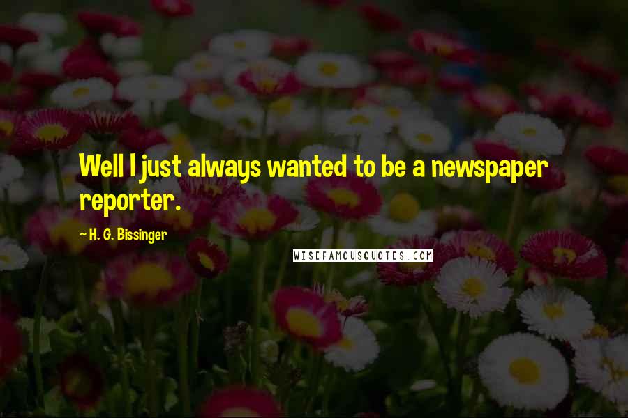 H. G. Bissinger Quotes: Well I just always wanted to be a newspaper reporter.