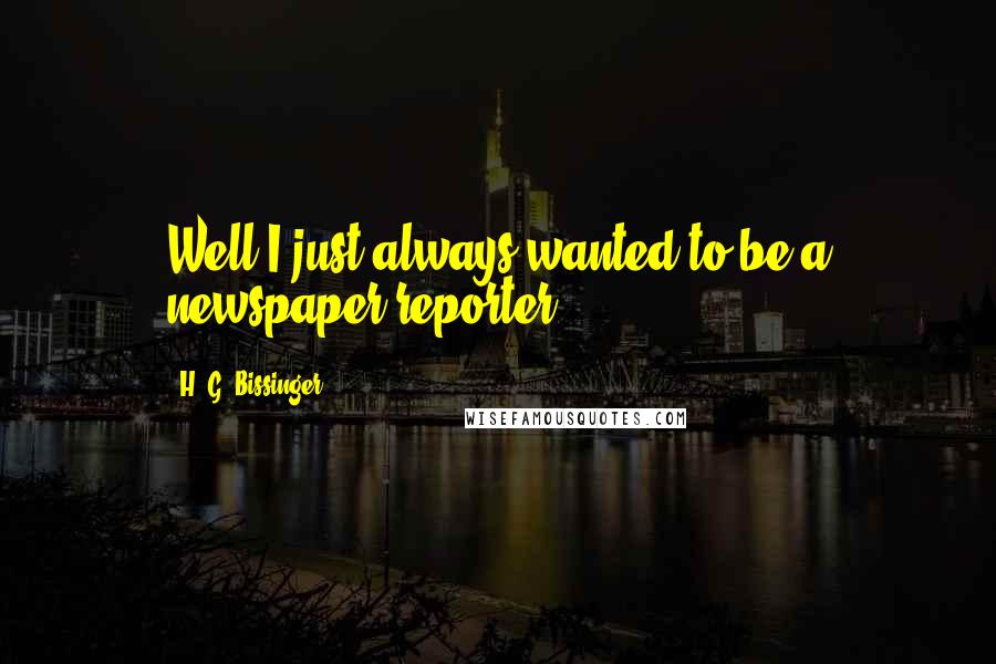 H. G. Bissinger Quotes: Well I just always wanted to be a newspaper reporter.