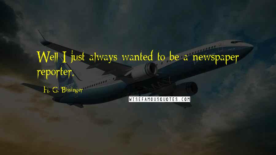 H. G. Bissinger Quotes: Well I just always wanted to be a newspaper reporter.