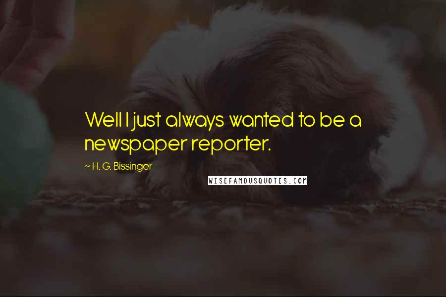 H. G. Bissinger Quotes: Well I just always wanted to be a newspaper reporter.