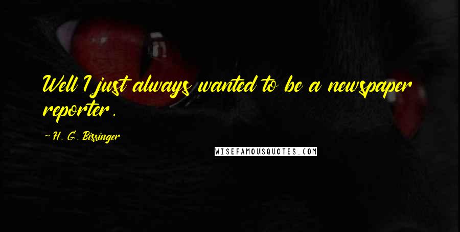 H. G. Bissinger Quotes: Well I just always wanted to be a newspaper reporter.