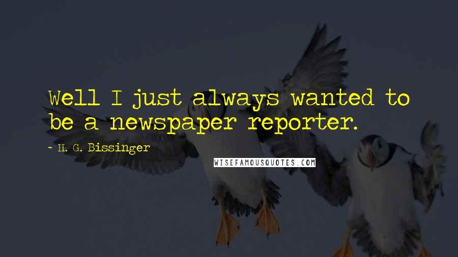 H. G. Bissinger Quotes: Well I just always wanted to be a newspaper reporter.