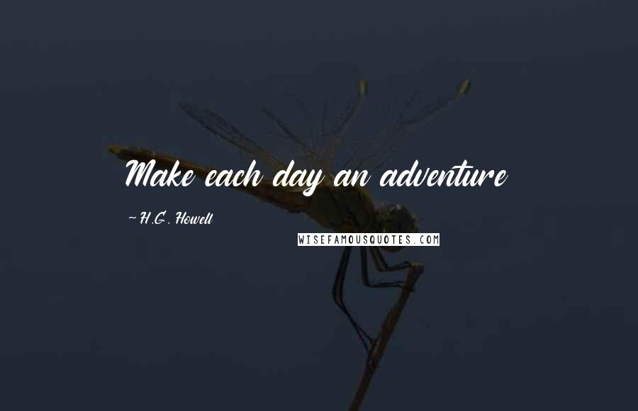 H.G. Howell Quotes: Make each day an adventure