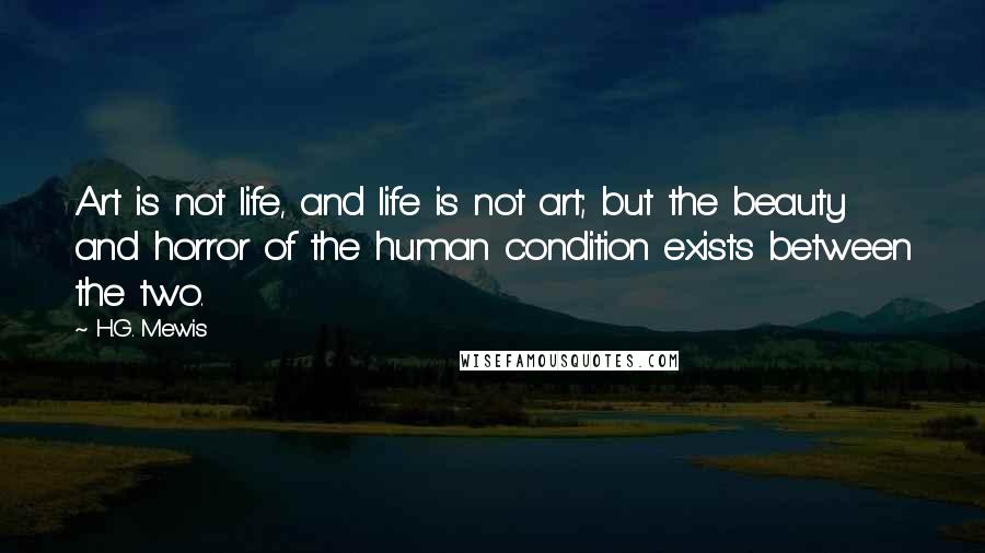 H.G. Mewis Quotes: Art is not life, and life is not art; but the beauty and horror of the human condition exists between the two.