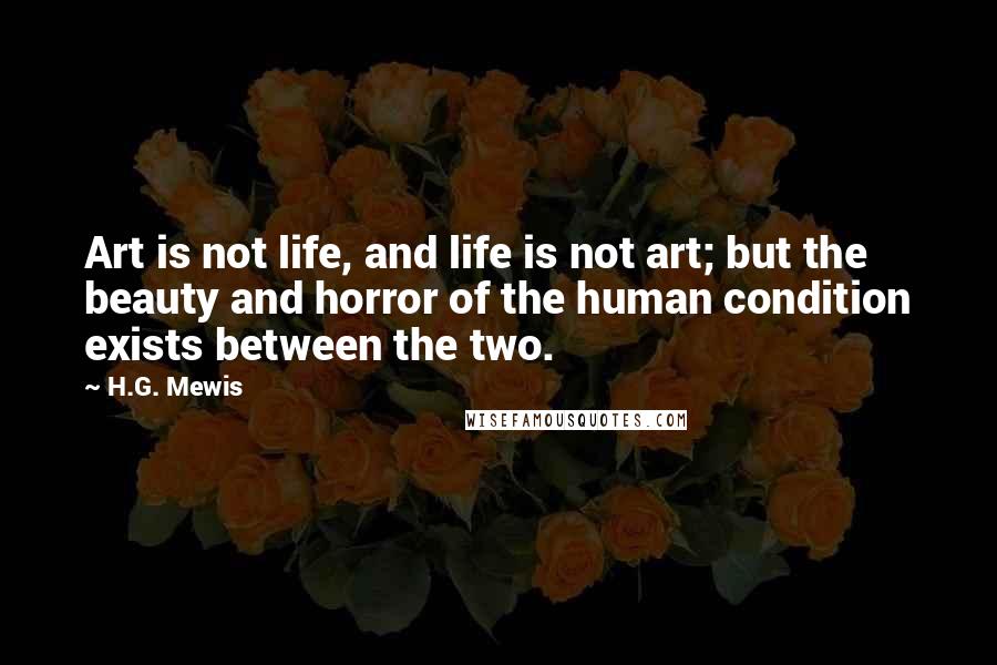H.G. Mewis Quotes: Art is not life, and life is not art; but the beauty and horror of the human condition exists between the two.