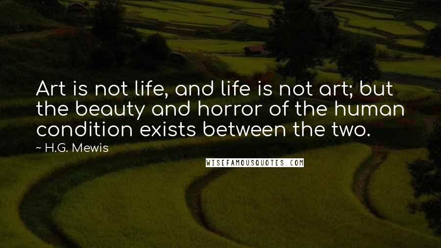 H.G. Mewis Quotes: Art is not life, and life is not art; but the beauty and horror of the human condition exists between the two.