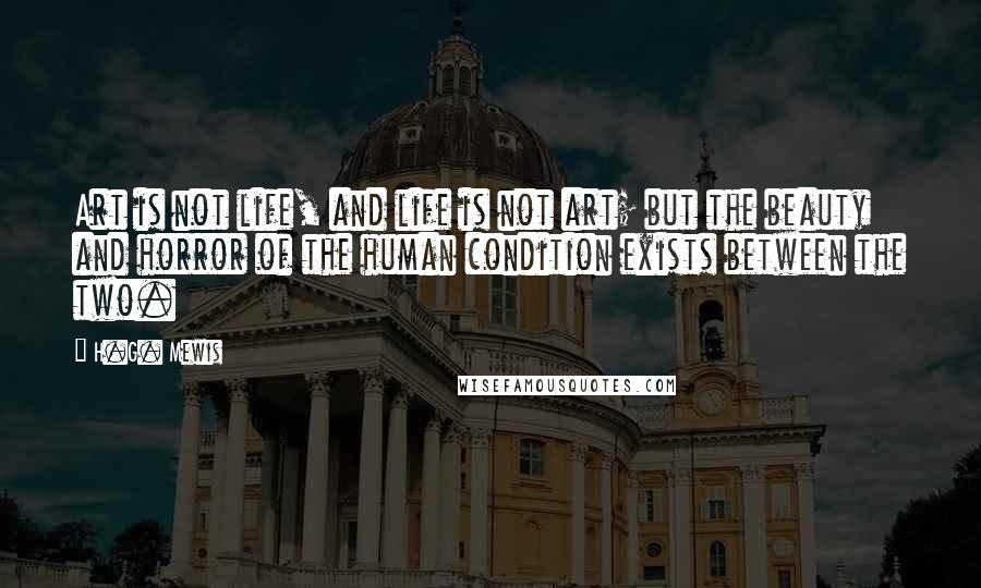 H.G. Mewis Quotes: Art is not life, and life is not art; but the beauty and horror of the human condition exists between the two.