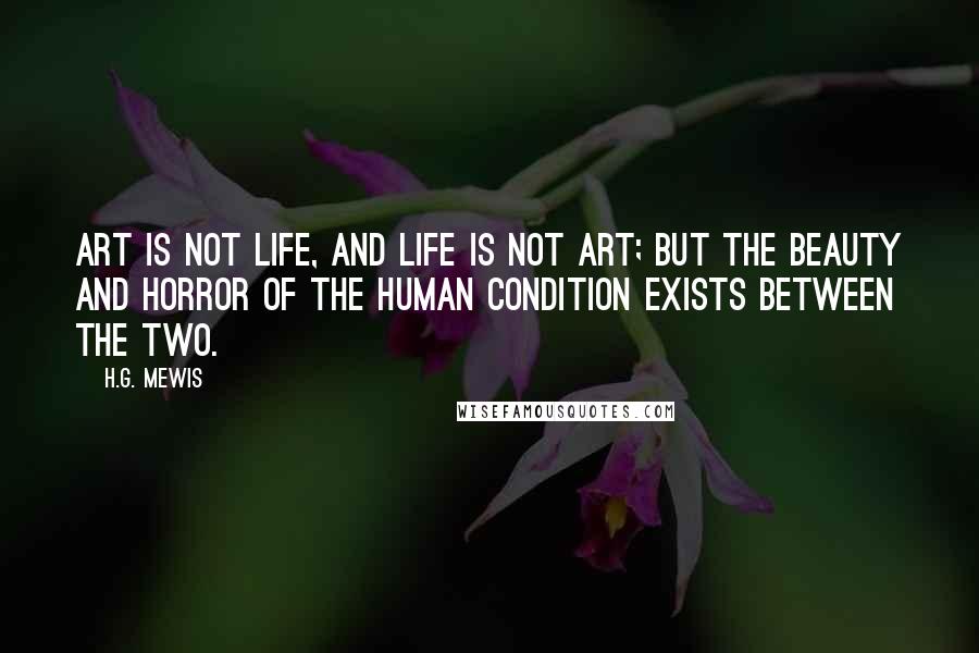 H.G. Mewis Quotes: Art is not life, and life is not art; but the beauty and horror of the human condition exists between the two.