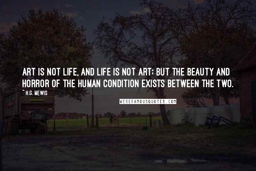 H.G. Mewis Quotes: Art is not life, and life is not art; but the beauty and horror of the human condition exists between the two.